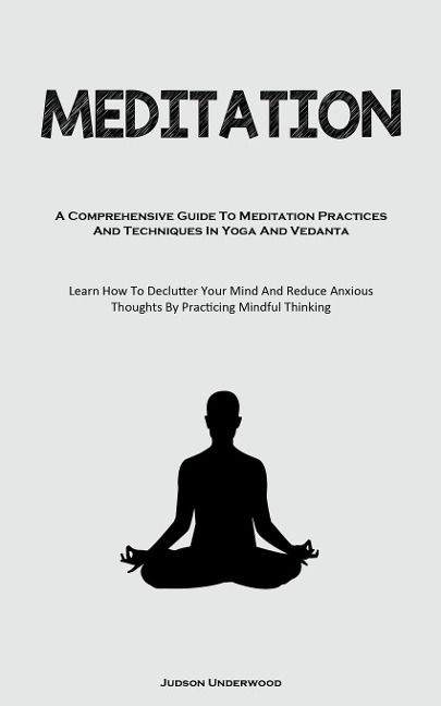Meditation: A Comprehensive Guide To Meditation Practices And Techniques In Yoga And Vedanta (Learn How To Declutter Your  Mind And Reduce Anxious Thoughts By Practicing Mindful Thinking)