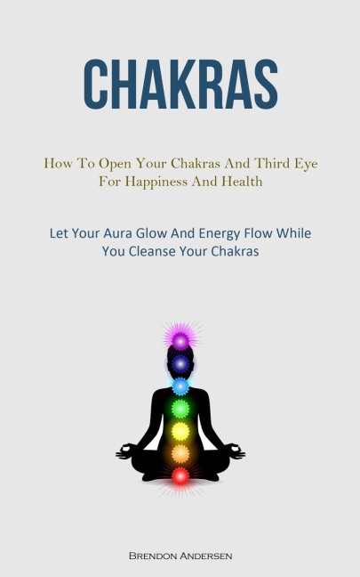 Chakras: How To Open Your Chakras And Third Eye For Happiness And Health (Let Your Aura Glow And Energy Flow While You  Cleanse Your Chakras)
