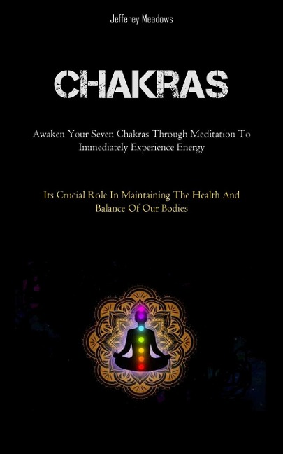 Chakras: Awaken Your Seven Chakras Through Meditation To Immediately Experience Energy (Its Crucial Role In Maintaining  The Health And Balance Of Our Bodies)