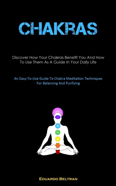 Chakras: Discover How Your Chakras Benefit You And How To Use Them As A Guide In Your Daily Life (An Easy-To-Use Guide To Chakra Meditation Techniques For Balancing And Purifying)