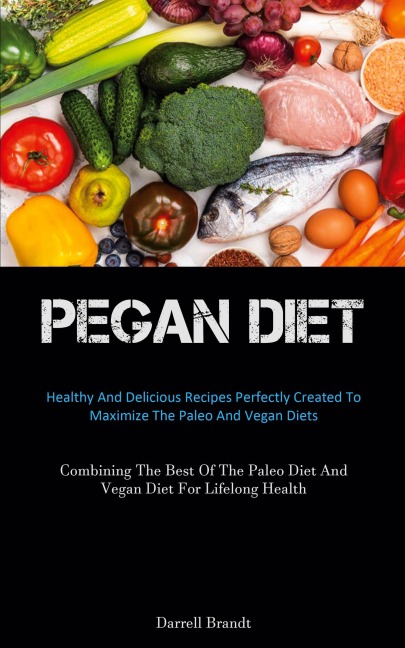 Pegan Diet: Healthy And Delicious Recipes Perfectly Created To Maximize The Paleo And Vegan Diets (Combining The Best Of  The Paleo Diet And Vegan Diet For Lifelong Health)