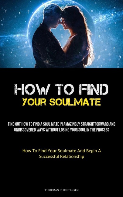 How To Find Your Soulmate: Find Out How To Find A Soul Mate In Amazingly Straightforward And Undiscovered Ways Without Losing Your Soul In The Process (How To Find Your Soulmate And Begin A Successful Relationship)