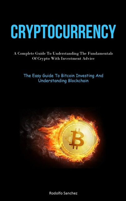 Cryptocurrency: A Complete Guide To Understanding The Fundamentals Of Crypto With Investment Advice (The Easy Guide To  Bitcoin Investing And Understanding Blockchain)