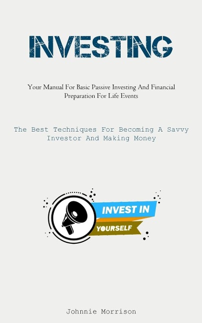 Investing: Your Manual For Basic Passive Investing And Financial Preparation For Life Events (The Best Techniques For  Becoming A Savvy Investor And Making Money)