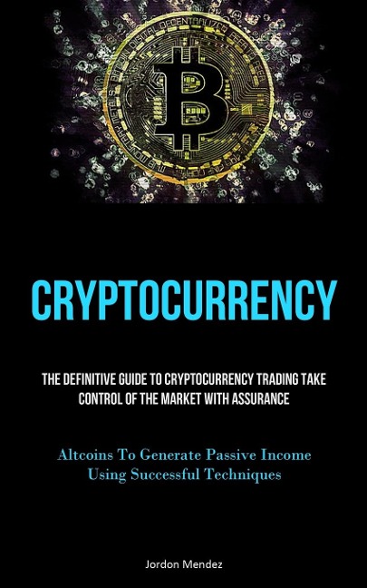 Cryptocurrency: The Definitive Guide To Cryptocurrency Trading Take Control Of The Market With Assurance (Altcoins To  Generate Passive Income Using Successful Techniques)