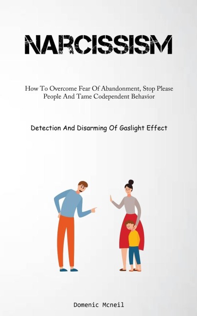 Narcissism: How To Overcome Fear Of Abandonment, Stop Please People And Tame Codependent Behavior (Detection And Disarming Of Gaslight Effect)