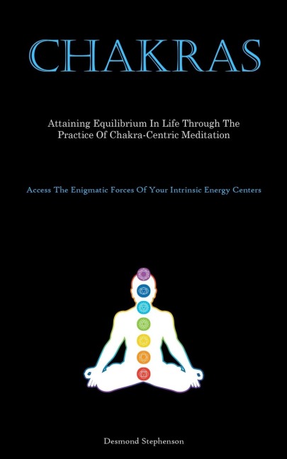 Chakras: Attaining Equilibrium In Life Through The Practice Of Chakra-Centric Meditation (Access The Enigmatic Forces Of  Your Intrinsic Energy Centers)