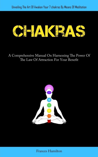 Chakras: A Comprehensive Manual On Harnessing The Power Of The Law Of Attraction For Your Benefit (Unveiling The Art Of  Awaken Your 7chakras By Means Of Meditation)