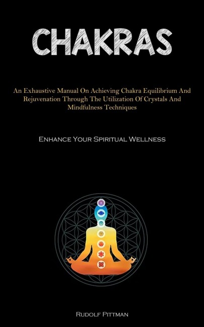 Chakras: An Exhaustive Manual On Achieving Chakra Equilibrium And Rejuvenation Through The Utilization Of Crystals And  Mindfulness Techniques (Enhance Your Spiritual Wellness)