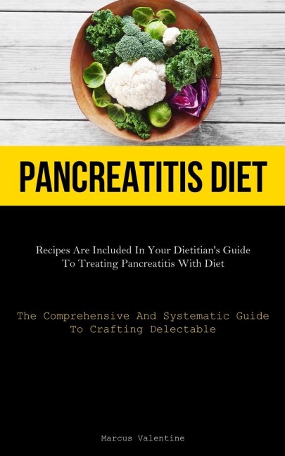 Pancreatitis Diet: Recipes Are Included In Your Dietitians Guide To Treating Pancreatitis With Diet (The Comprehensive And Systematic Guide To Crafting Delectable)