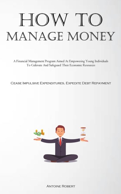How To Manage Money: A Financial Management Program Aimed At Empowering Young Individuals To Cultivate And Safeguard Their Economic Resources (Cease Impulsive Expenditures, Expedite Debt Repayment)