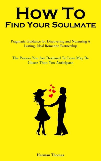 How To Find Your Soulmate: Pragmatic Guidance For Discovering And Nurturing A Lasting, Ideal Romantic Partnership (The Person You Are Destined To Love May Be Closer Than You Anticipate)