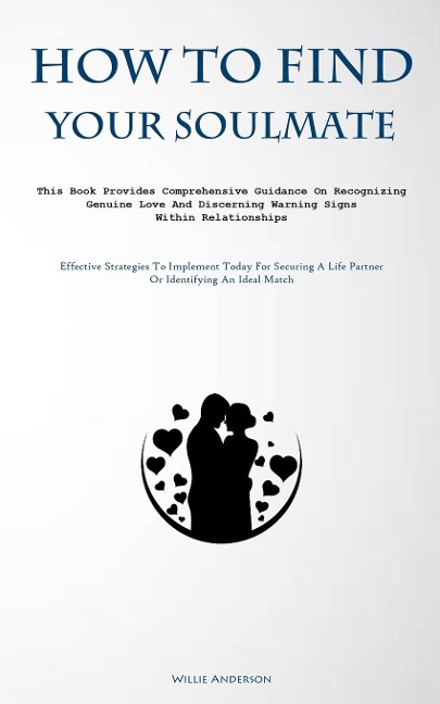 How To Find Your Soulmate: This Book Provides Comprehensive Guidance On Recognizing Genuine Love And Discerning Warning Signs Within Relationships (Effective Strategies To Implement Today For Securing A Life Partner Or Identifying An Ideal Match)