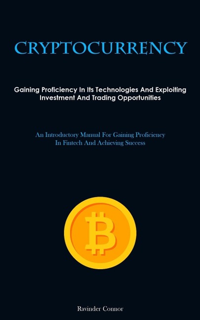 Cryptocurrency: Gaining Proficiency In Its Technologies And Exploiting Investment And Trading Opportunities (An Introductory Manual For Gaining Proficiency In Fintech And Achieving Success)