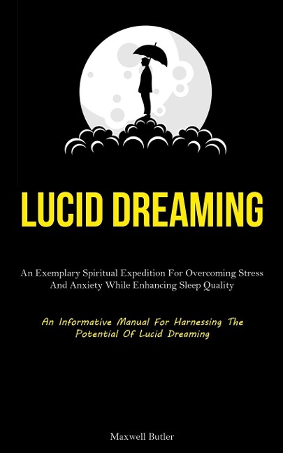 Lucid Dreaming: An Exemplary Spiritual Expedition For Overcoming Stress, And Anxiety While Enhancing Sleep Quality (An  Informative Manual For Harnessing The Potential Of Lucid Dreaming)