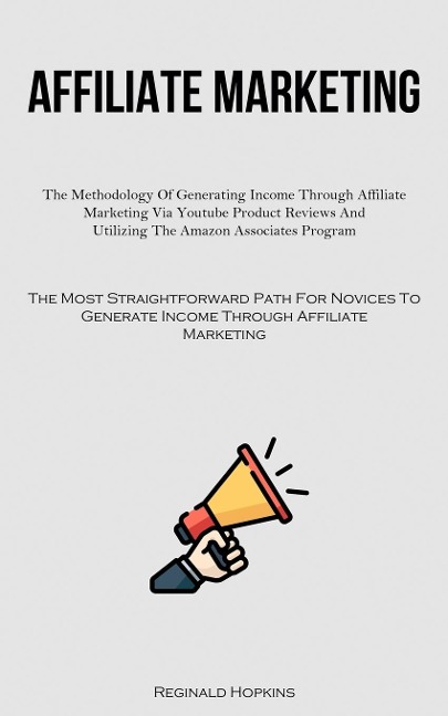 Affiliate Marketing: The Methodology Of Generating Income Through Affiliate Marketing Via Youtube Product Reviews And  Utilizing The Amazon Associates Program (The Most Straightforward Path For Novices To Generate Income Through Affiliate  Marketing)