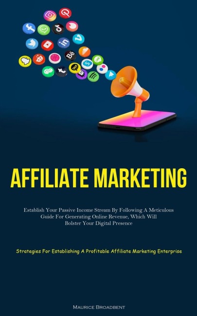 Affiliate Marketing: Establish Your Passive Income Stream By Following A Meticulous Guide For Generating Online Revenue,  Which Will Bolster Your Digital Presence (Strategies For Establishing A Profitable Affiliate Marketing Enterprise)