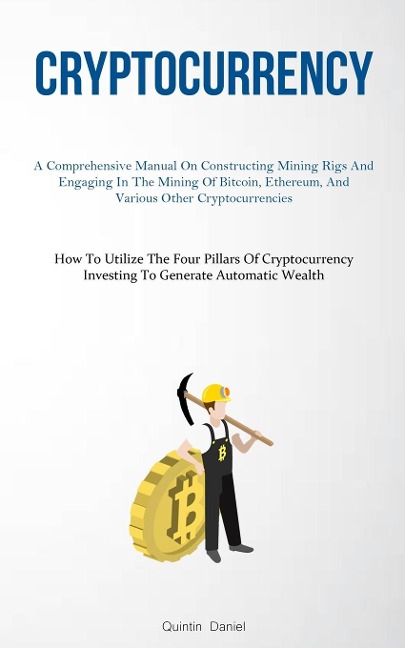 Cryptocurrency: A Comprehensive Manual On Constructing Mining Rigs And Engaging In The Mining Of Bitcoin, Ethereum, And  Various Other Cryptocurrencies (How To Utilize The Four Pillars Of Cryptocurrency Investing To Generate Automatic Wealth)