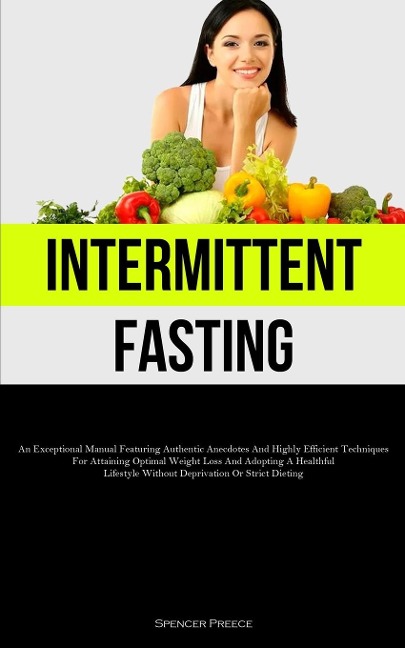 Intermittent Fasting: An Exceptional Manual Featuring Authentic Anecdotes And Highly Efficient Techniques For Attaining Optimal Weight Loss And Adopting A Healthful Lifestyle Without Deprivation Or Strict Dieting