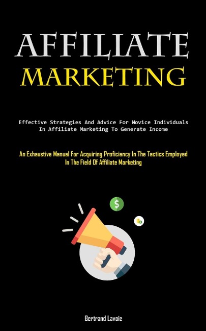 Affiliate Marketing: Effective Strategies And Advice For Novice Individuals In Affiliate Marketing To Generate Income (An Exhaustive Manual For Acquiring Proficiency In The Tactics Employed In The Field Of Affiliate Marketing)