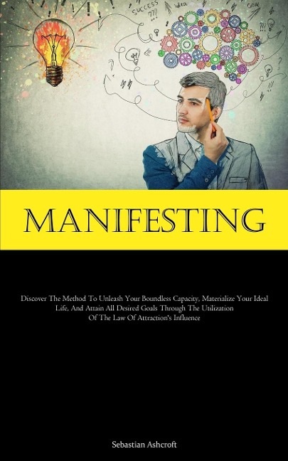 Manifesting: Discover The Method To Unleash Your Boundless Capacity, Materialize Your Ideal Life, And Attain All Desired  Goals Through The Utilization Of The Law Of Attraction's Influence