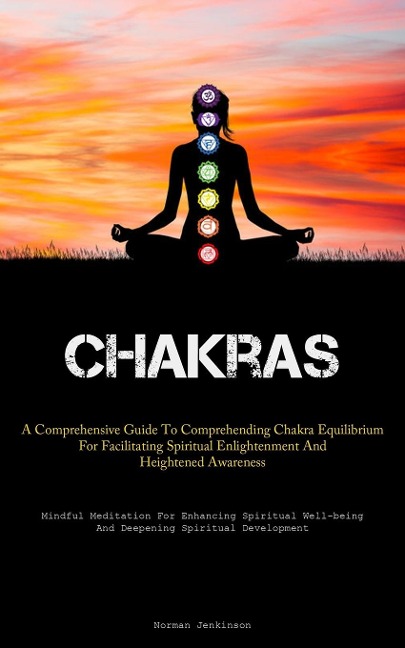 Chakras: A Comprehensive Guide To Comprehending Chakra Equilibrium For Facilitating Spiritual Enlightenment And  Heightened Awareness (Mindful Meditation For Enhancing Spiritual Well-being And Deepening Spiritual Development)