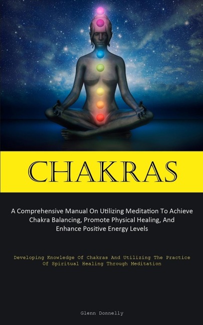Chakras: A Comprehensive Manual On Utilizing Meditation To Achieve Chakra Balancing, Promote Physical Healing, And  Enhance Positive Energy Levels (Developing Knowledge Of Chakras And Utilizing The Practice Of Spiritual Healing Through  Meditation)