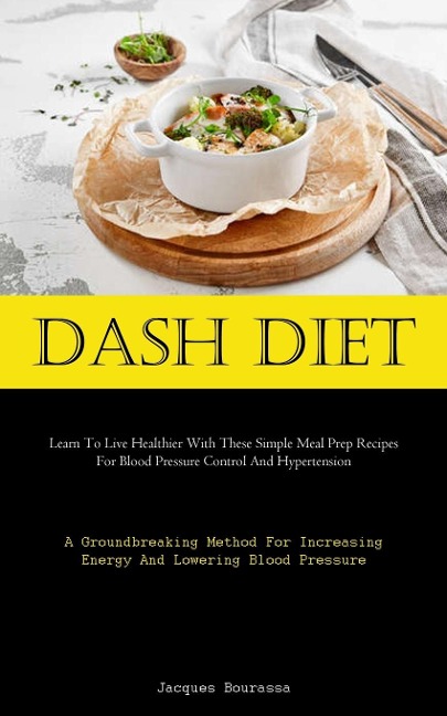 Dash Diet: Learn To Live Healthier With These Simple Meal Prep Recipes For Blood Pressure Control And Hypertension (A  Groundbreaking Method For Increasing Energy And Lowering Blood Pressure)