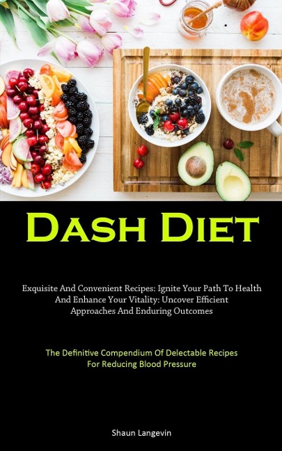Dash Diet: Exquisite And Convenient Recipes: Ignite Your Path To Health And Enhance Your Vitality: Uncover Efficient  Approaches And Enduring Outcomes (The Definitive Compendium Of Delectable Recipes For Reducing Blood Pressure)