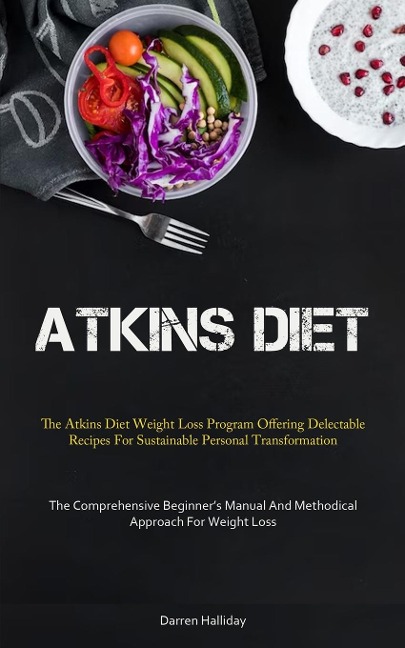 Atkins Diet: The Atkins Diet Weight Loss Program Offering Delectable Recipes For Sustainable Personal Transformation (The  Comprehensive Beginner's Manual And Methodical Approach For Weight Loss)