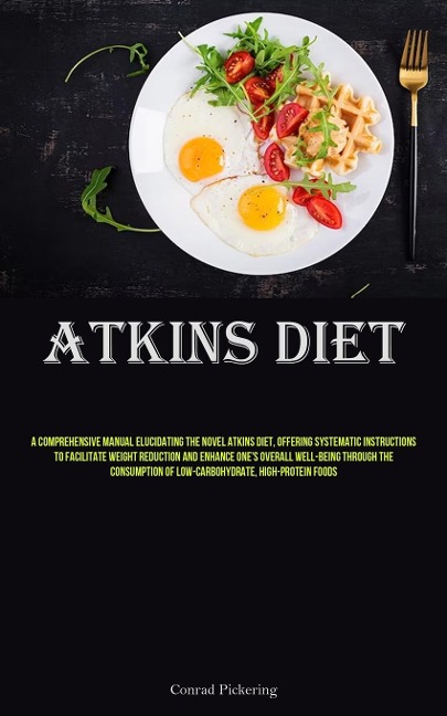 Atkins Diet: A Comprehensive Manual Elucidating The Novel Atkins Diet, Offering Systematic Instructions To Facilitate Weight Reduction And Enhance Ones Overall Well-Being Through The Consumption Of Low-carbohydrate, High-protein Foods