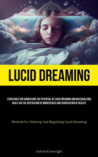 Lucid Dreaming: Strategies For Harnessing The Potential Of Lucid Dreaming And Materializing Goals Via The Application Of  Mindfulness And Verification Of Reality (Methods For Inducing And Regulating Lucid Dreaming)