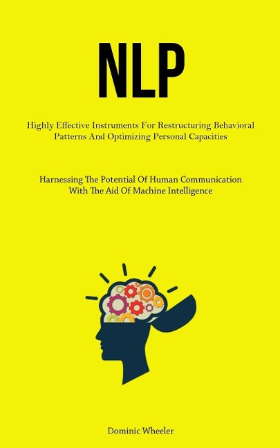 NLP: Highly Effective Instruments For Restructuring Behavioral Patterns And Optimizing Personal Capacities (Harnessing The Potential Of Human Communication With The Aid Of Machine Intelligence)