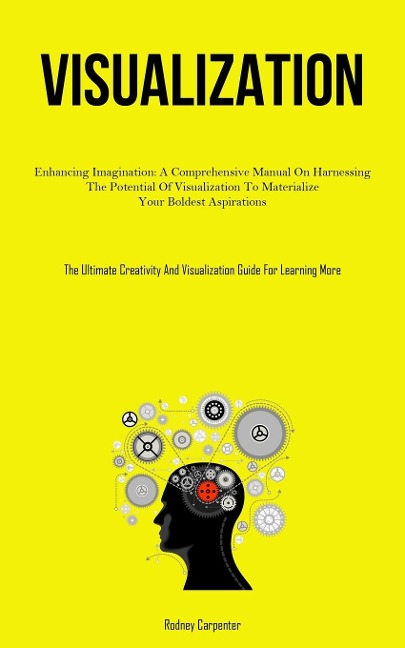 Visualization: Enhancing Imagination: A Comprehensive Manual On Harnessing The Potential Of Visualization To Materialize  Your Boldest Aspirations (The Ultimate Creativity And Visualization Guide For Learning More)