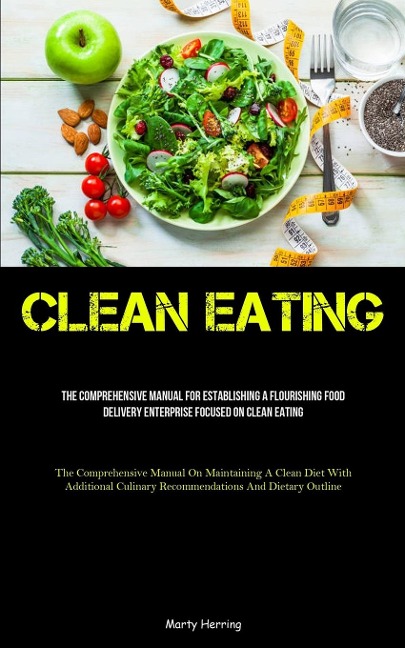 Clean Eating: The Comprehensive Manual For Establishing A Flourishing Food Delivery Enterprise Focused On Clean Eating  (The Comprehensive Manual On Maintaining A Clean Diet With Additional Culinary Recommendations And Dietary Outline)