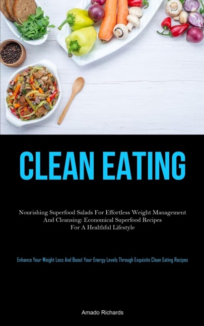 Clean Eating: Nourishing Superfood Salads For Effortless Weight Management And Cleansing: Economical Superfood Recipes For A Healthful Lifestyle (Enhance Your Weight Loss And Boost Your Energy Levels Through Exquisite Clean Eating Recipes)