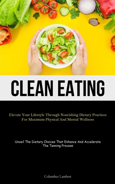 Clean Eating: Elevate Your Lifestyle Through Nourishing Dietary Practices For Maximum Physical And Mental Wellness (Unveil The Dietary Choices That Enhance And Accelerate The Tanning Process)