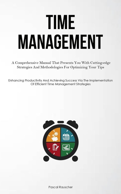 Time Management: A Comprehensive Manual That Presents You With Cutting-edge Strategies And Methodologies For Optimizing Your Tips (Enhancing Productivity And Achieving Success Via The Implementation Of Efficient Time Management Strategies)