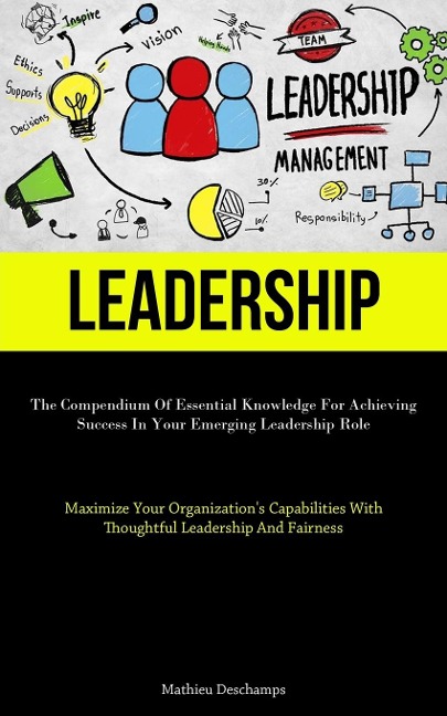 Leadership: The Compendium Of Essential Knowledge For Achieving Success In Your Emerging Leadership Role (Maximize Your  Organizations Capabilities With Thoughtful Leadership And Fairness)