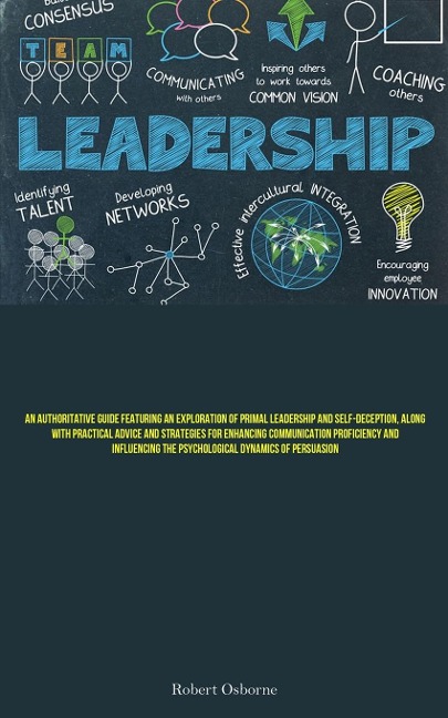 Leadership: An Authoritative Guide Featuring An Exploration Of Primal Leadership And Self-deception, Along With Practical Advice And Strategies For Enhancing Communication Proficiency And Influencing The Psychological Dynamics Of Persuasion