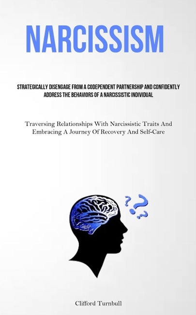 Narcissism: Strategically Disengage From A Codependent Partnership And Confidently Address The Behaviors Of A  Narcissistic Individual (Traversing Relationships With Narcissistic Traits And Embracing A Journey Of Recovery And Self- Care)