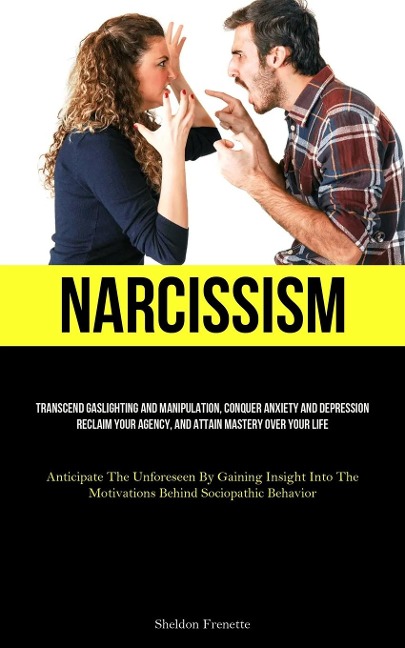 Narcissism: Transcend Gaslighting And Manipulation, Conquer Anxiety And Depression, Reclaim Your Agency, And Attain  Mastery Over Your Life (Anticipate The Unforeseen By Gaining Insight Into The Motivations Behind Sociopathic Behavior)