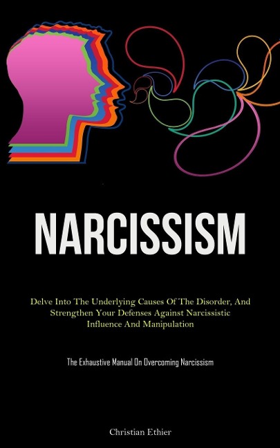 Narcissism: Delve Into The Underlying Causes Of The Disorder, And Strengthen Your Defenses Against Narcissistic  Influence And Manipulation (The Exhaustive Manual On Overcoming Narcissism)