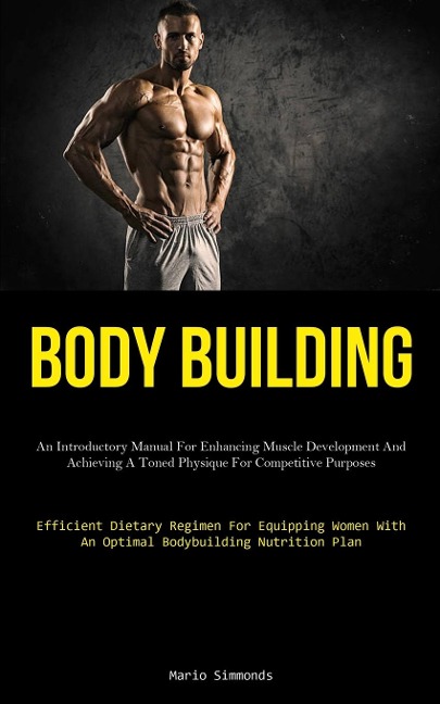 Body Building: An Introductory Manual For Enhancing Muscle Development And Achieving A Toned Physique For Competitive Purposes (Efficient Dietary Regimen For Equipping Women With An Optimal Bodybuilding Nutrition Plan)