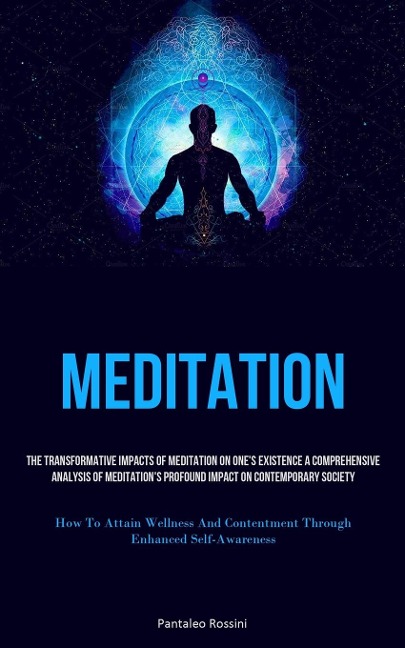 Meditation: The Transformative Impacts Of Meditation On One's Existence A Comprehensive Analysis Of Meditation's  Profound Impact On Contemporary Society (How To Attain Wellness And Contentment Through Enhanced Self-Awareness)
