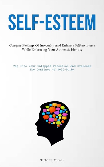 Self-Esteem: Conquer Feelings Of Insecurity And Enhance Self-assurance While Embracing Your Authentic Identity (Tap Into Your Untapped Potential And Overcome The Confines Of Self-Doubt)