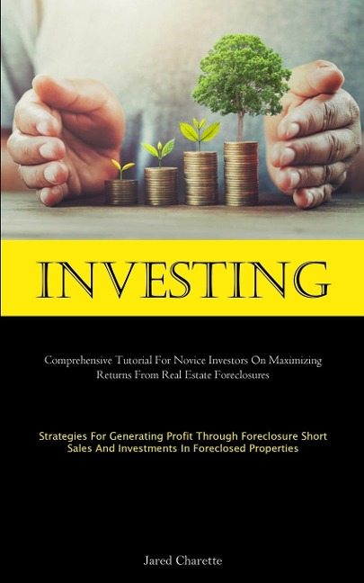 Investing: Comprehensive Tutorial For Novice Investors On Maximizing Returns From Real Estate Foreclosures (Strategies For Generating Profit Through Foreclosure Short Sales And Investments In Foreclosed Properties)