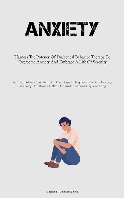 Anxiety: Harness The Potency Of Dialectical Behavior Therapy To Overcome Anxiety And Embrace A Life Of Serenity (A Comprehensive Manual For Psychologists On Achieving Mastery In Social Skills And Overcoming Anxiety)