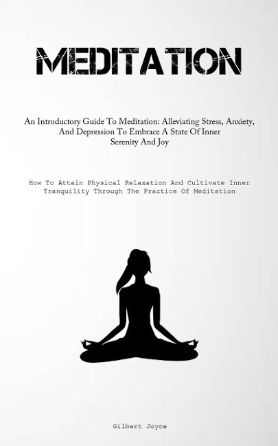 Meditation: An Introductory Guide To Meditation: Alleviating Stress, Anxiety, And Depression To Embrace A State Of Inner  Serenity And Joy (How To Attain Physical Relaxation And Cultivate Inner Tranquility Through The Practice Of Meditation)