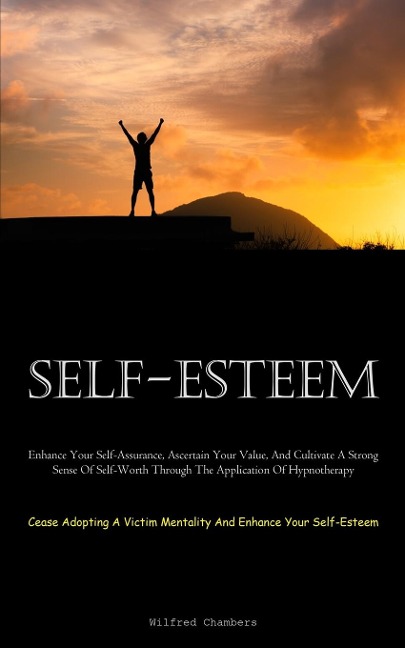 Self-Esteem: Enhance Your Self-Assurance, Ascertain Your Value, And Cultivate A Strong Sense Of Self-Worth Through The Application Of Hypnotherapy (Cease Adopting A Victim Mentality And Enhance Your Self-Esteem)